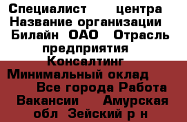 Специалист Call-центра › Название организации ­ Билайн, ОАО › Отрасль предприятия ­ Консалтинг › Минимальный оклад ­ 37 300 - Все города Работа » Вакансии   . Амурская обл.,Зейский р-н